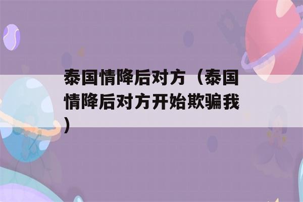 泰国情降后对方（泰国情降后对方开始欺骗我）