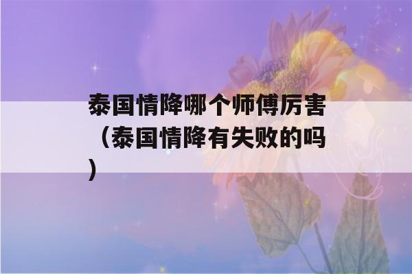 泰国情降哪个师傅厉害（泰国情降有失败的吗）