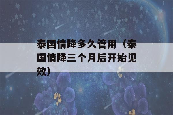 泰国情降多久管用（泰国情降三个月后开始见效）