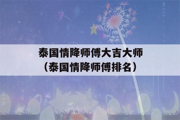 泰国情降师傅大吉大师（泰国情降师傅排名）