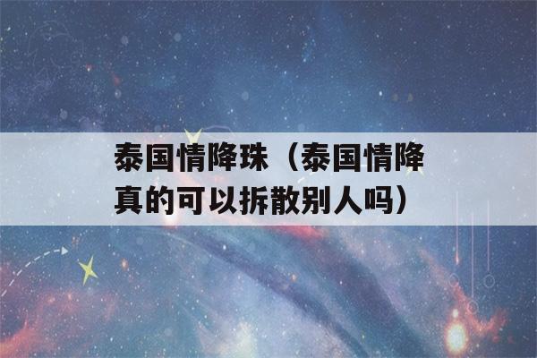 泰国情降珠（泰国情降真的可以拆散别人吗）