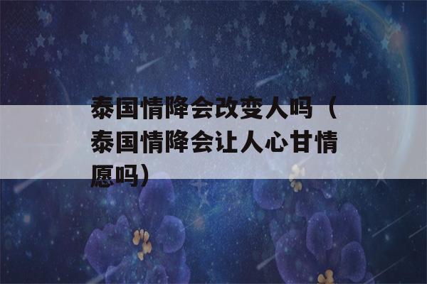 泰国情降会改变人吗（泰国情降会让人心甘情愿吗）