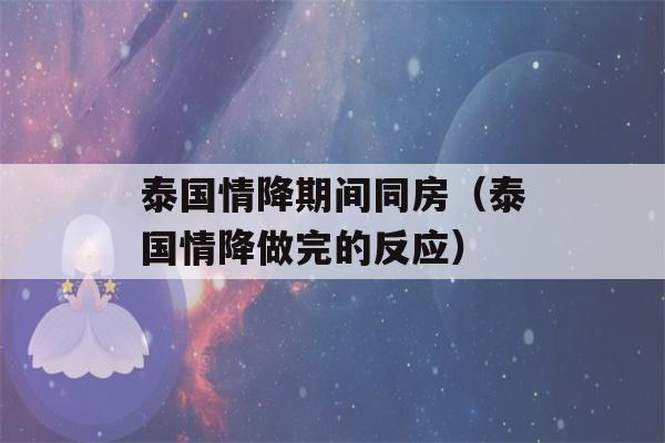 泰国情降期间同房（泰国情降做完的反应）