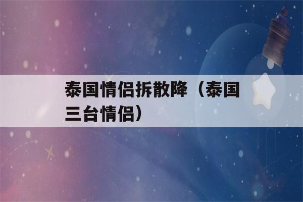 泰国情侣拆散降（泰国三台情侣）