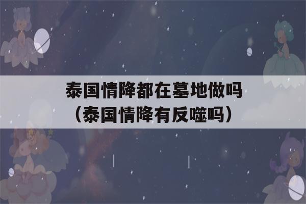 泰国情降都在墓地做吗（泰国情降有反噬吗）