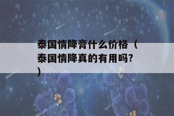 泰国情降膏什么价格（泰国情降真的有用吗?）