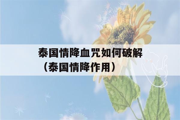 泰国情降血咒如何破解（泰国情降作用）