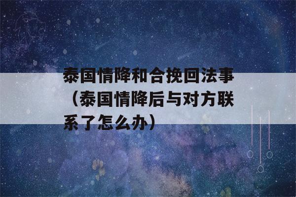 泰国情降和合挽回法事（泰国情降后与对方联系了怎么办）