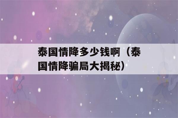 泰国情降多少钱啊（泰国情降骗局大揭秘）