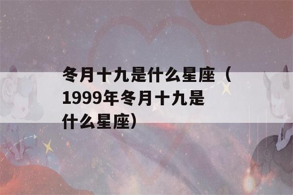 冬月十九是什么星座（1999年冬月十九是什么星座）