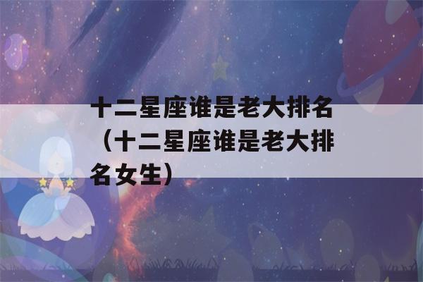 十二星座谁是老大排名（十二星座谁是老大排名女生）