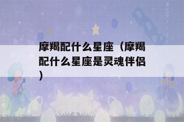 摩羯配什么星座（摩羯配什么星座是灵魂伴侣）