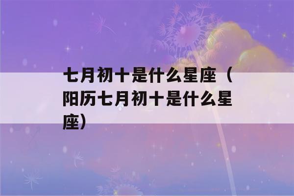 七月初十是什么星座（阳历七月初十是什么星座）