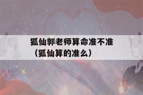 狐仙郭老师看八字准不准（狐仙算的准么）