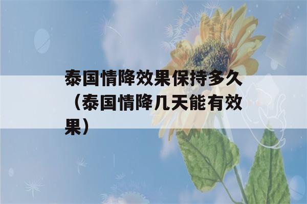 泰国情降效果保持多久（泰国情降几天能有效果）