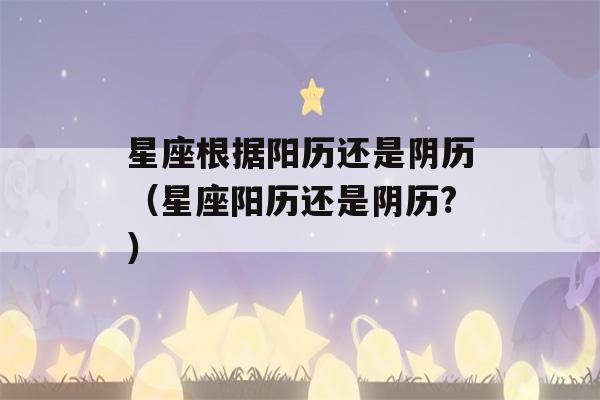 星座根据阳历还是阴历（星座阳历还是阴历?）