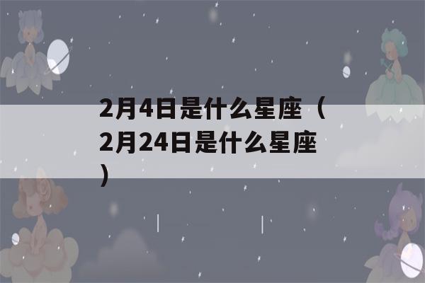 2月4日是什么星座（2月24日是什么星座）