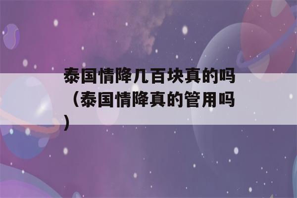 泰国情降几百块真的吗（泰国情降真的管用吗）