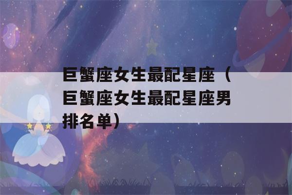 巨蟹座女生最配星座（巨蟹座女生最配星座男排名单）