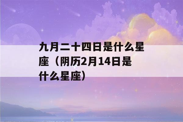 九月二十四日是什么星座（阴历2月14日是什么星座）