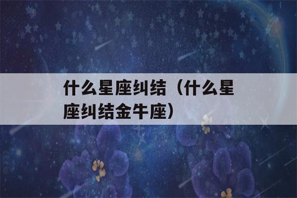 什么星座纠结（什么星座纠结金牛座）