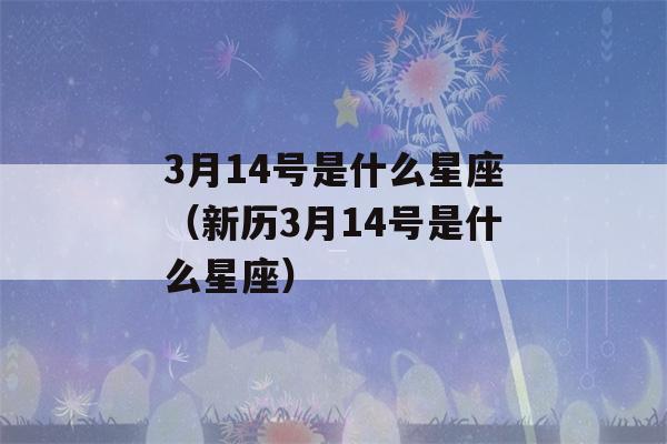 3月14号是什么星座（新历3月14号是什么星座）