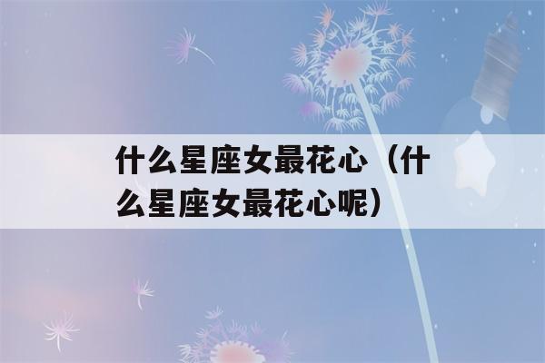 什么星座女最花心（什么星座女最花心呢）