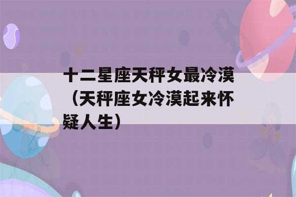 十二星座天秤女最冷漠（天秤座女冷漠起来怀疑人生）