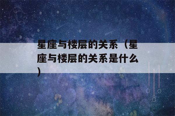 星座与楼层的关系（星座与楼层的关系是什么）