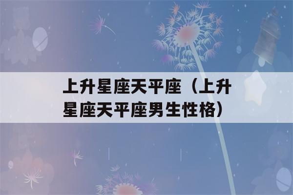 上升星座天平座（上升星座天平座男生性格）