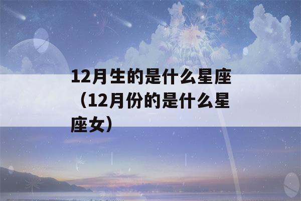 12月生的是什么星座（12月份的是什么星座女）