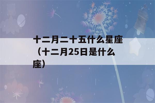 十二月二十五什么星座（十二月25日是什么座）