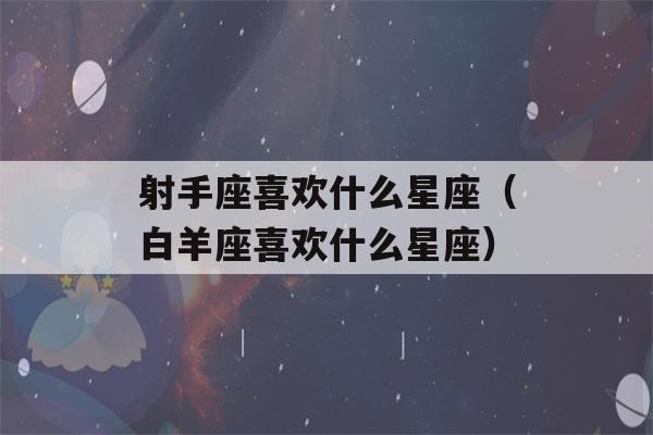 射手座喜欢什么星座（白羊座喜欢什么星座）