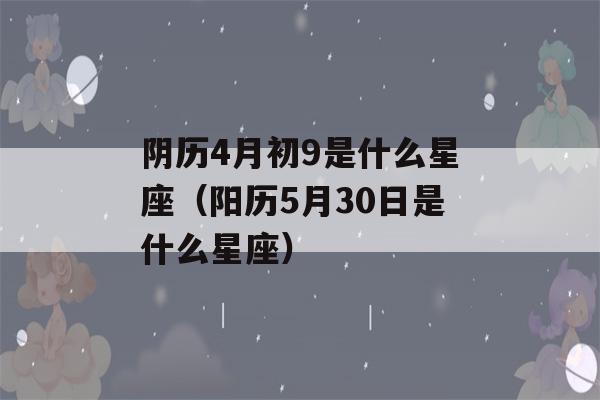 阴历4月初9是什么星座（阳历5月30日是什么星座）