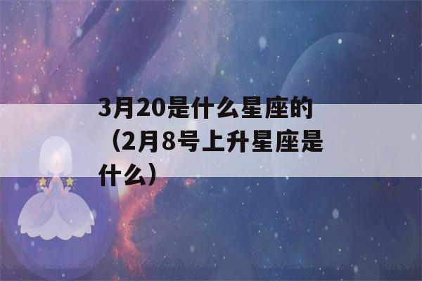 3月20是什么星座的（2月8号上升星座是什么）