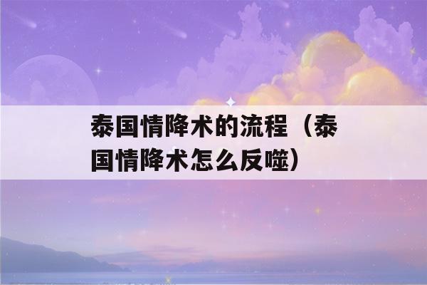 泰国情降术的流程（泰国情降术怎么反噬）