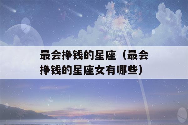 最会挣钱的星座（最会挣钱的星座女有哪些）