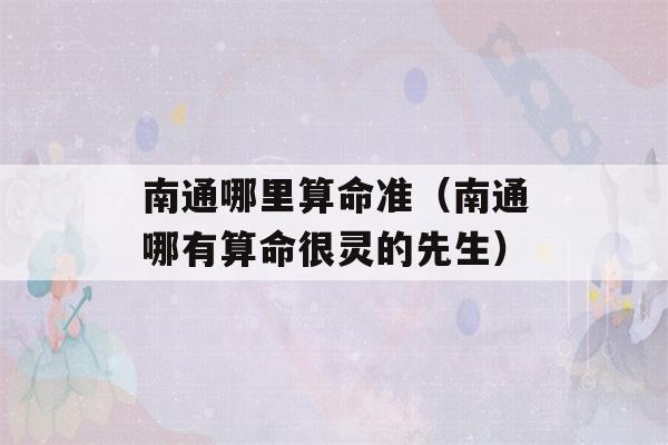 南通哪里看八字准（南通哪有看八字很灵的先生）