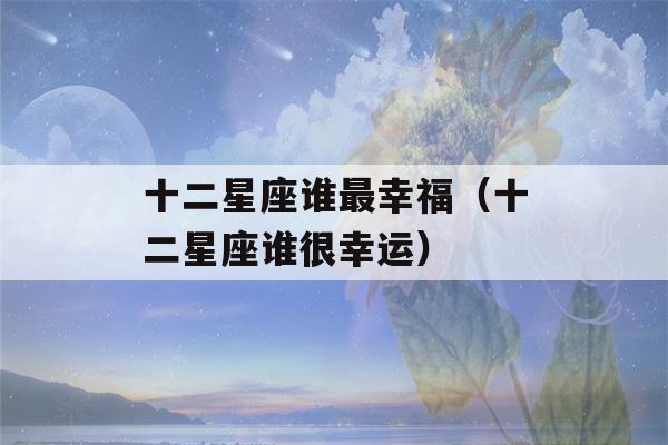 十二星座谁最幸福（十二星座谁很幸运）