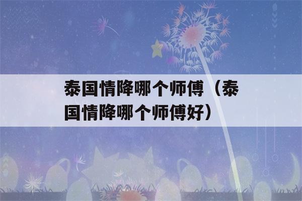 泰国情降哪个师傅（泰国情降哪个师傅好）