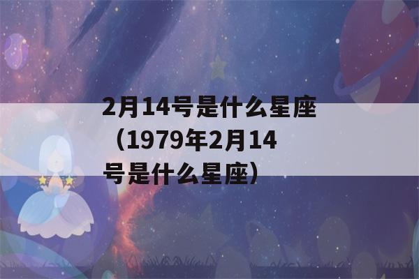 2月14号是什么星座（1979年2月14号是什么星座）