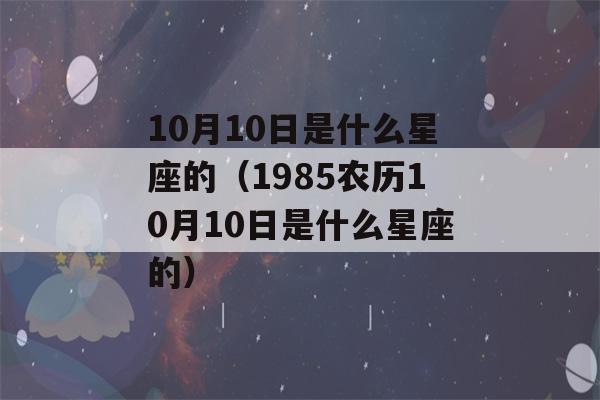 10月10日是什么星座的（1985农历10月10日是什么星座的）