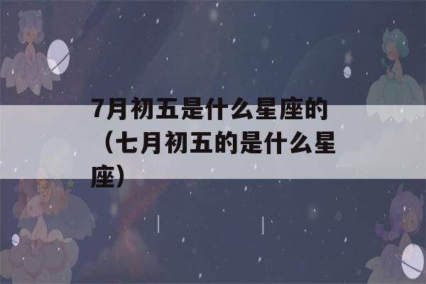 7月初五是什么星座的（七月初五的是什么星座）