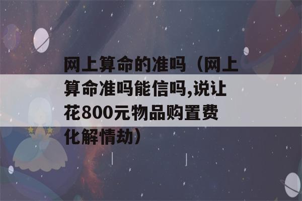 网上看八字的准吗（网上看八字准吗能信吗,说让花800元物品购置费化解情劫）