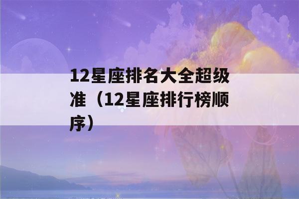 12星座排名大全超级准（12星座排行榜顺序）