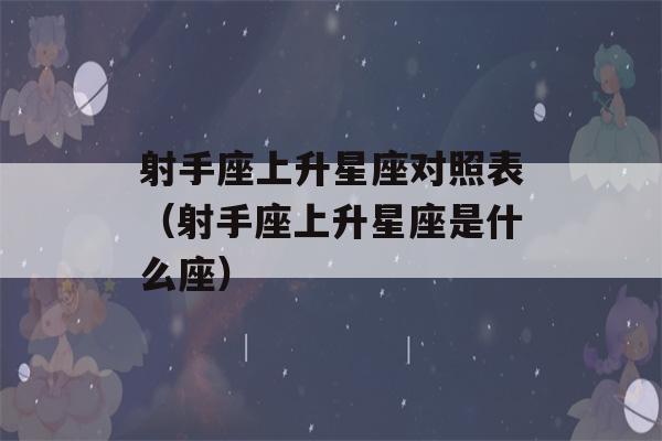 射手座上升星座对照表（射手座上升星座是什么座）