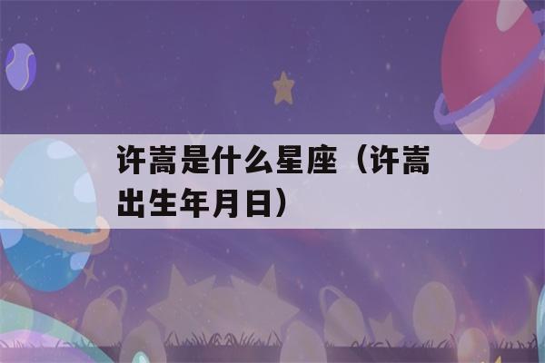 许嵩是什么星座（许嵩出生年月日）