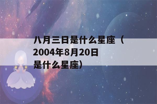 八月三日是什么星座（2004年8月20日是什么星座）