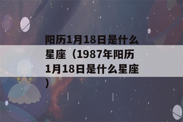 阳历1月18日是什么星座（1987年阳历1月18日是什么星座）