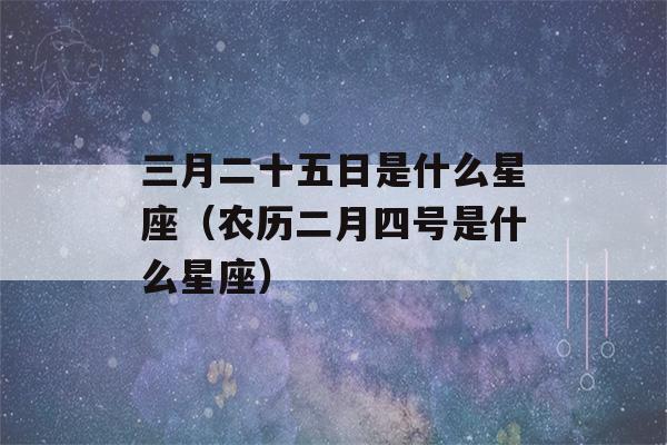 三月二十五日是什么星座（农历二月四号是什么星座）